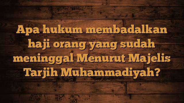 Apa hukum membadalkan haji orang yang sudah meninggal Menurut Majelis Tarjih Muhammadiyah?