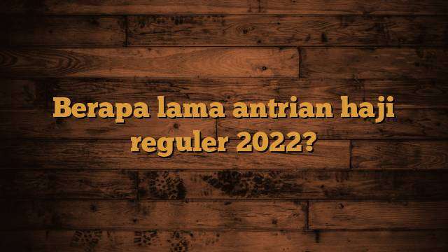 Berapa lama antrian haji reguler 2022?