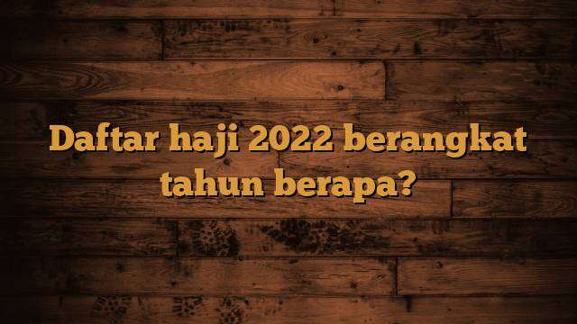 Daftar haji 2022 berangkat tahun berapa?