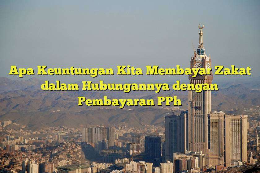 Apa Keuntungan Kita Membayar Zakat dalam Hubungannya dengan Pembayaran PPh