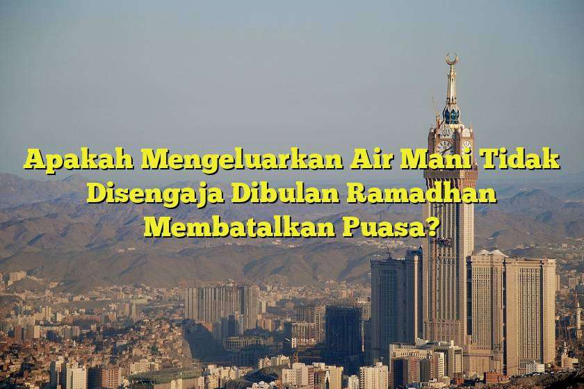 Apakah Mengeluarkan Air Mani Tidak Disengaja Dibulan Ramadhan Membatalkan Puasa?