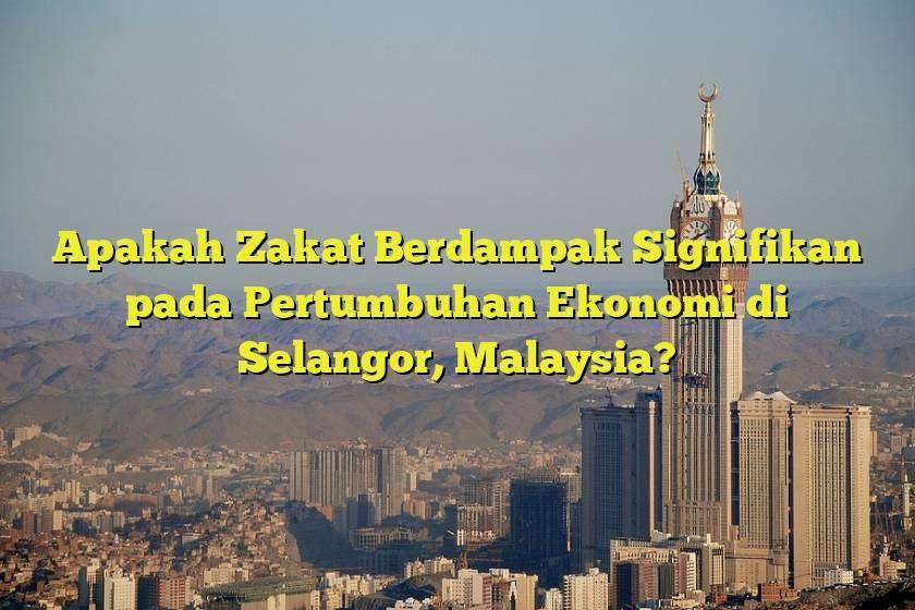 Apakah Zakat Berdampak Signifikan pada Pertumbuhan Ekonomi di Selangor, Malaysia?