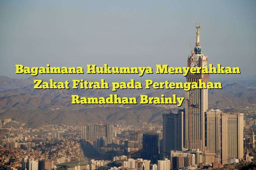 Bagaimana Hukumnya Menyerahkan Zakat Fitrah pada Pertengahan Ramadhan Brainly