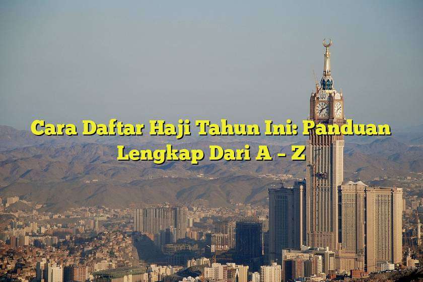 Cara Daftar Haji Tahun Ini: Panduan Lengkap Dari A – Z