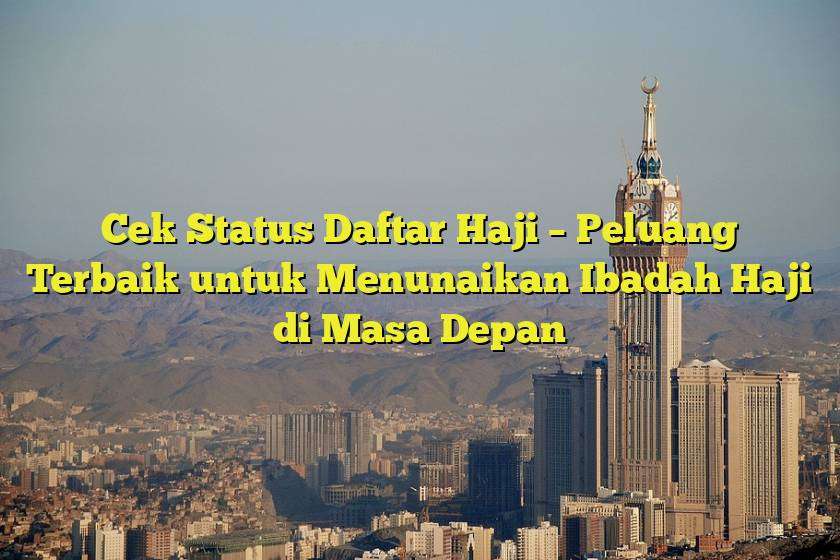 Cek Status Daftar Haji – Peluang Terbaik untuk Menunaikan Ibadah Haji di Masa Depan