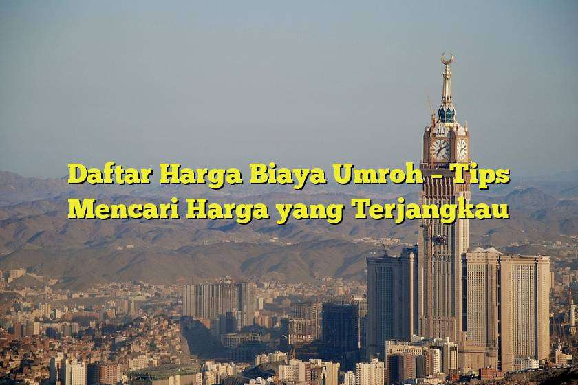 Daftar Harga Biaya Umroh – Tips Mencari Harga yang Terjangkau