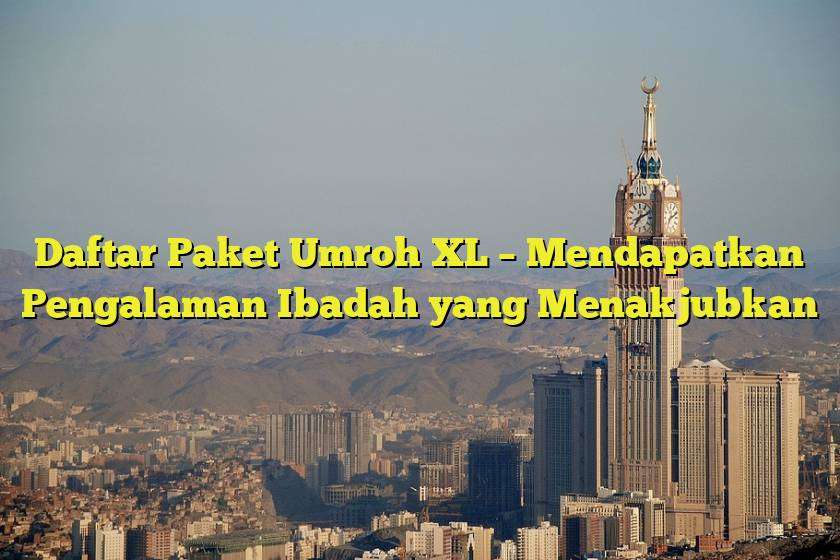 Daftar Paket Umroh XL – Mendapatkan Pengalaman Ibadah yang Menakjubkan