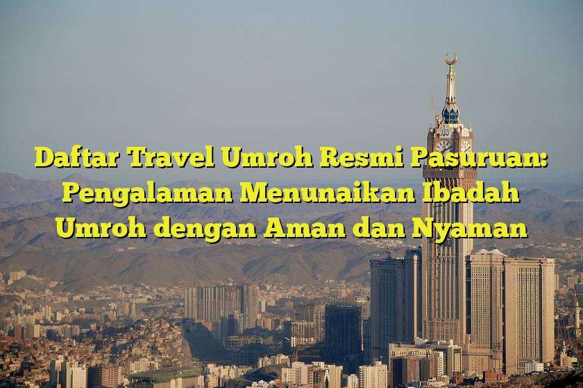 Daftar Travel Umroh Resmi Pasuruan: Pengalaman Menunaikan Ibadah Umroh dengan Aman dan Nyaman