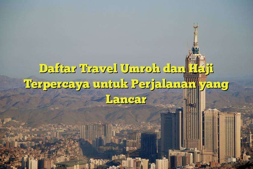 Daftar Travel Umroh dan Haji Terpercaya untuk Perjalanan yang Lancar