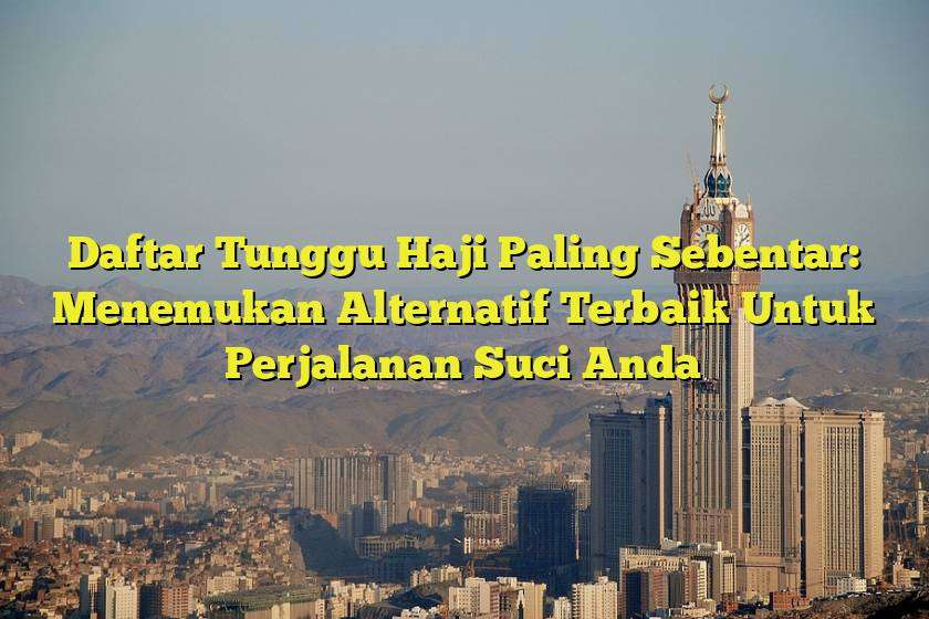 Daftar Tunggu Haji Paling Sebentar: Menemukan Alternatif Terbaik Untuk Perjalanan Suci Anda