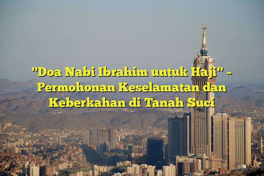 "Doa Nabi Ibrahim untuk Haji" – Permohonan Keselamatan dan Keberkahan di Tanah Suci