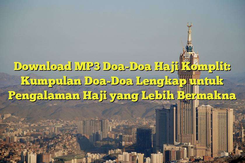 Download MP3 Doa-Doa Haji Komplit: Kumpulan Doa-Doa Lengkap untuk Pengalaman Haji yang Lebih Bermakna