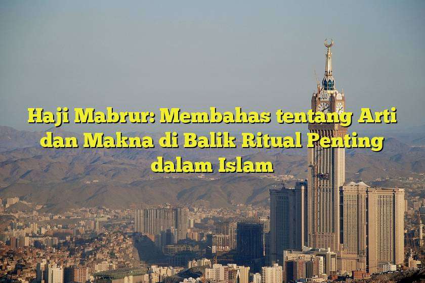Haji Mabrur: Membahas tentang Arti dan Makna di Balik Ritual Penting dalam Islam