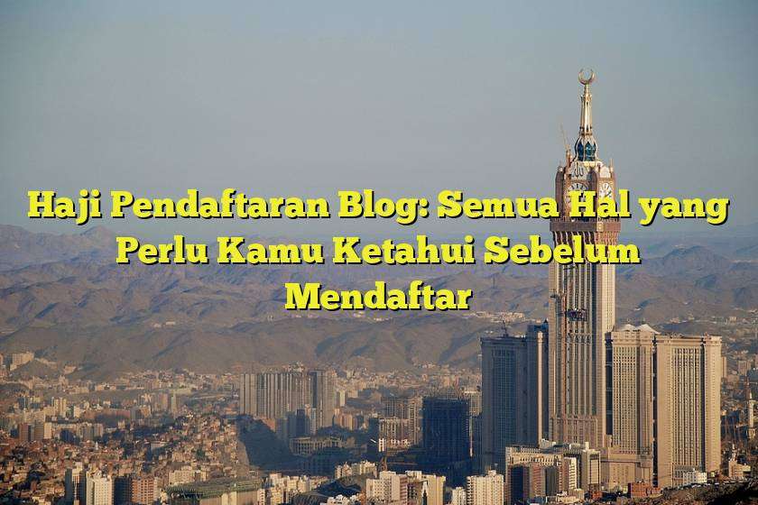 Haji Pendaftaran Blog: Semua Hal yang Perlu Kamu Ketahui Sebelum Mendaftar