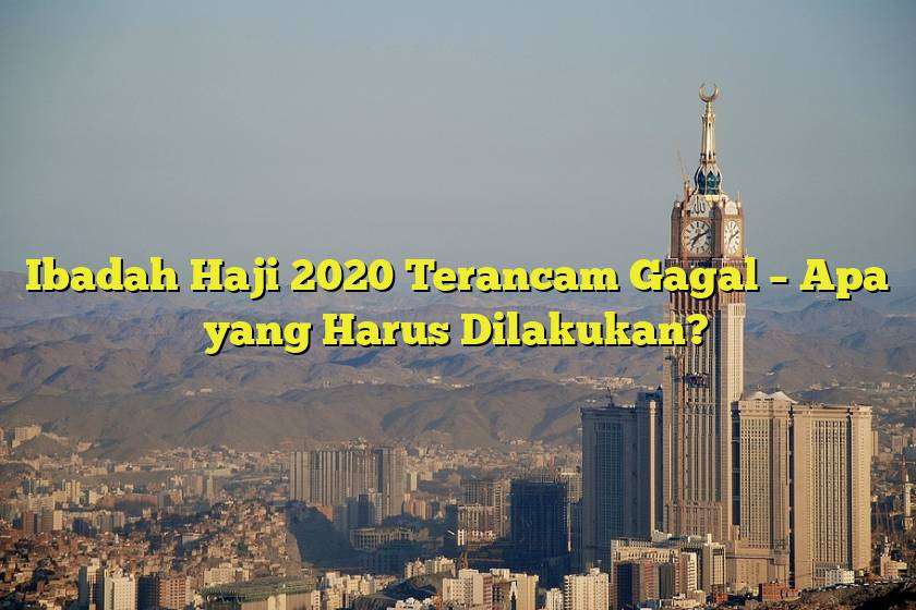 Ibadah Haji 2020 Terancam Gagal – Apa yang Harus Dilakukan?