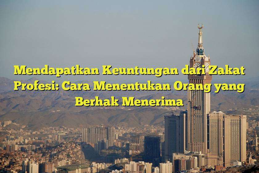 Mendapatkan Keuntungan dari Zakat Profesi: Cara Menentukan Orang yang Berhak Menerima