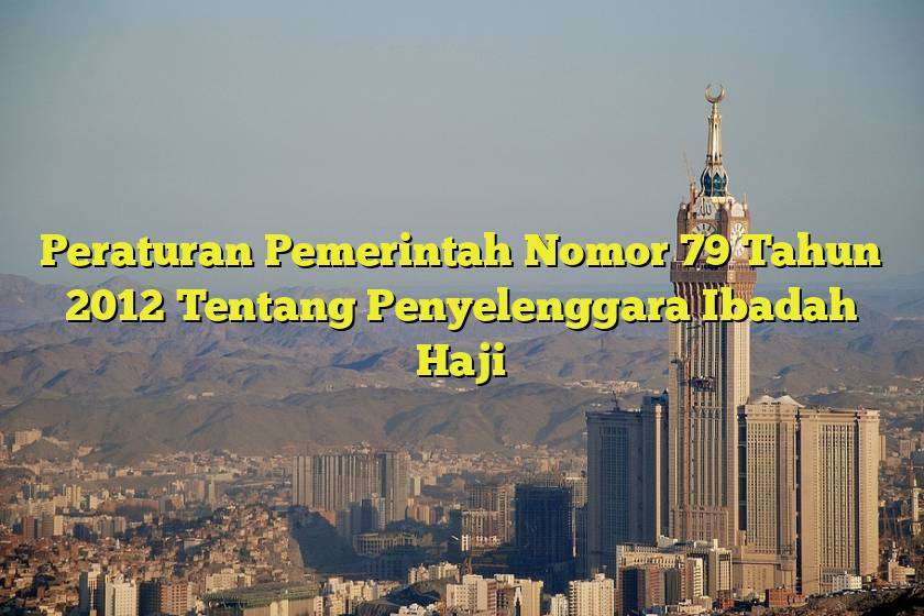 Peraturan Pemerintah Nomor 79 Tahun 2012 Tentang Penyelenggara Ibadah Haji