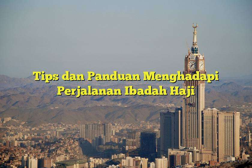 Tips dan Panduan Menghadapi Perjalanan Ibadah Haji