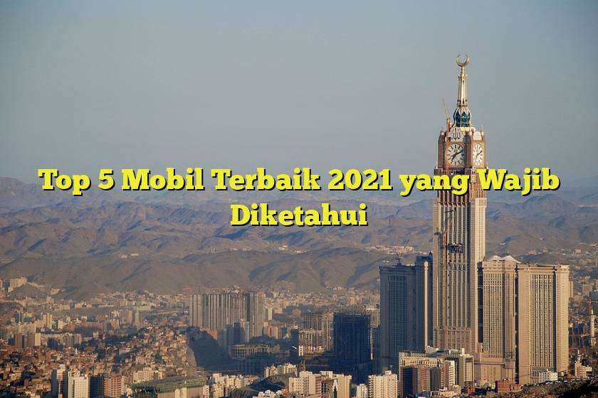 Top 5 Mobil Terbaik 2021 yang Wajib Diketahui