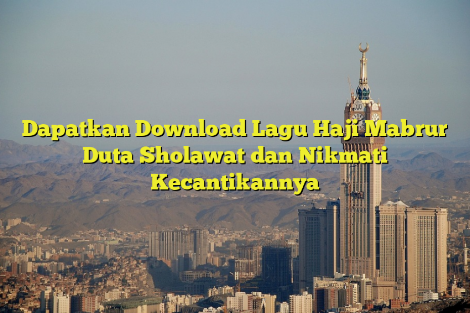 Dapatkan Download Lagu Haji Mabrur Duta Sholawat dan Nikmati Kecantikannya